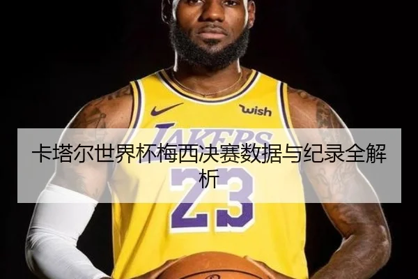 卡塔尔世界杯梅西决赛数据与纪录全解析